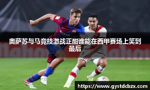 奥萨苏与马竞技激战正酣谁能在西甲赛场上笑到最后